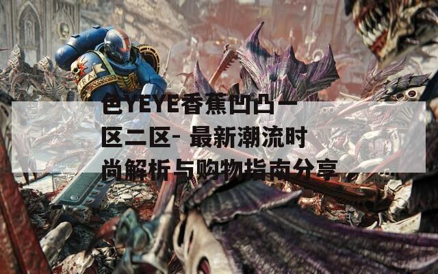 色YEYE香蕉凹凸一区二区- 最新潮流时尚解析与购物指南分享