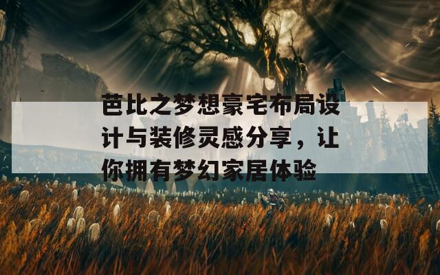 芭比之梦想豪宅布局设计与装修灵感分享，让你拥有梦幻家居体验