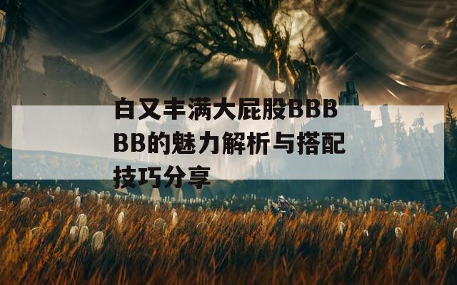 白又丰满大屁股BBBBB的魅力解析与搭配技巧分享