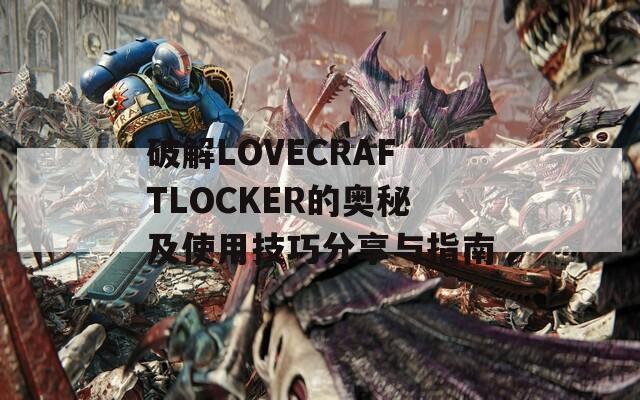 破解LOVECRAFTLOCKER的奥秘及使用技巧分享与指南