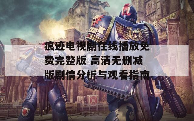 痕迹电视剧在线播放免费完整版 高清无删减版剧情分析与观看指南