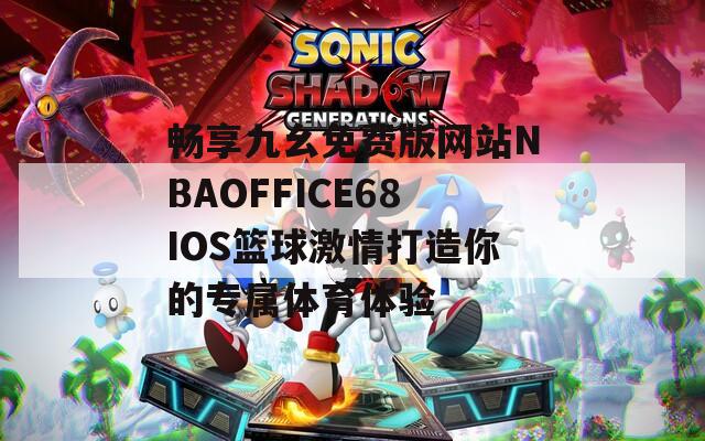 畅享九幺免费版网站NBAOFFICE68IOS篮球激情打造你的专属体育体验