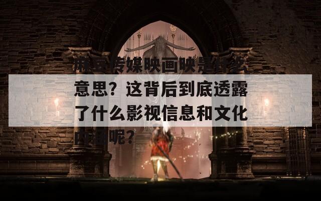 麻豆传媒映画映是什么意思？这背后到底透露了什么影视信息和文化内涵呢？