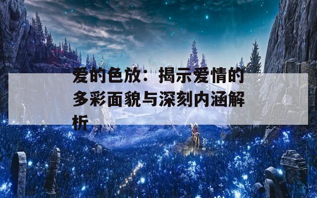 爱的色放：揭示爱情的多彩面貌与深刻内涵解析