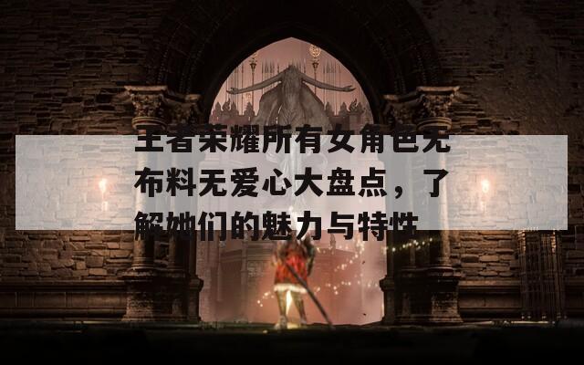 王者荣耀所有女角色无布料无爱心大盘点，了解她们的魅力与特性