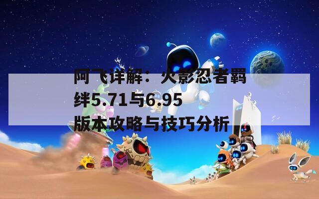 阿飞详解：火影忍者羁绊5.71与6.95版本攻略与技巧分析