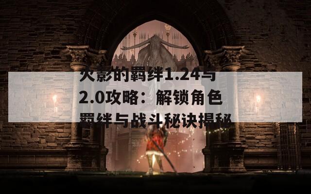 火影的羁绊1.24与2.0攻略：解锁角色羁绊与战斗秘诀揭秘