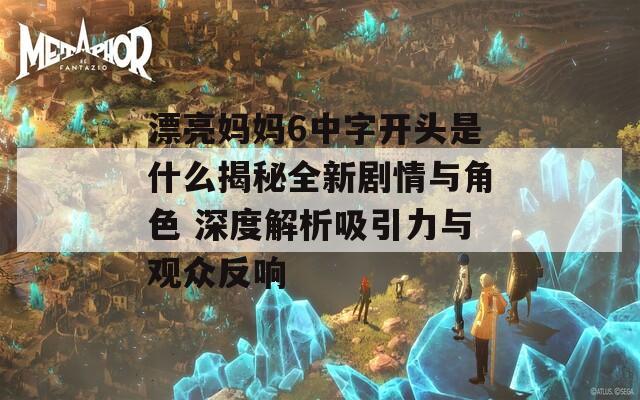 漂亮妈妈6中字开头是什么揭秘全新剧情与角色 深度解析吸引力与观众反响