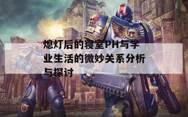 熄灯后的寝室PH与学业生活的微妙关系分析与探讨