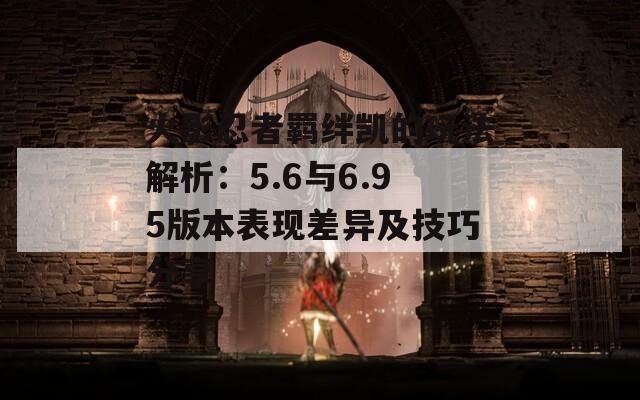 火影忍者羁绊凯的玩法解析：5.6与6.95版本表现差异及技巧分享