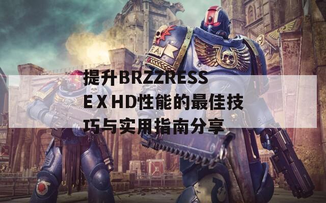 提升BRZZRESSEⅩHD性能的最佳技巧与实用指南分享