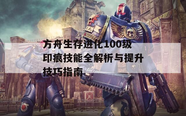 方舟生存进化100级印痕技能全解析与提升技巧指南