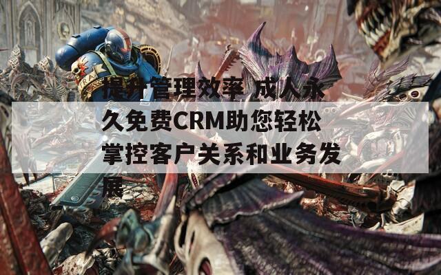 提升管理效率 成人永久免费CRM助您轻松掌控客户关系和业务发展