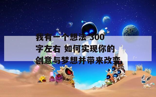 我有一个想法 300字左右 如何实现你的创意与梦想并带来改变