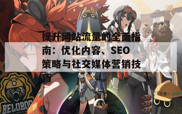 提升网站流量的全面指南：优化内容、SEO策略与社交媒体营销技巧