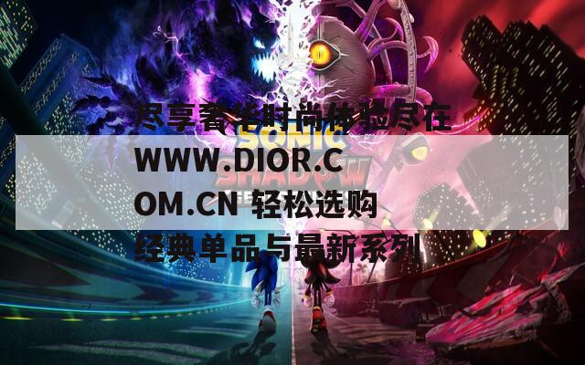 尽享奢华时尚体验尽在WWW.DIOR.COM.CN 轻松选购经典单品与最新系列