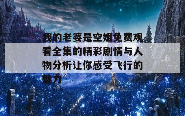 我的老婆是空姐免费观看全集的精彩剧情与人物分析让你感受飞行的魅力