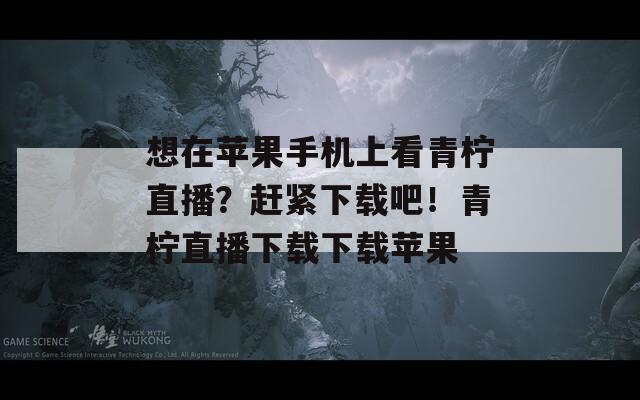 想在苹果手机上看青柠直播？赶紧下载吧！青柠直播下载下载苹果