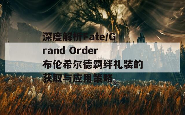 深度解析Fate/Grand Order布伦希尔德羁绊礼装的获取与应用策略