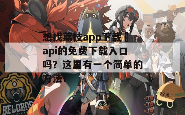 想找荔枝app下载汅api的免费下载入口吗？这里有一个简单的方法！