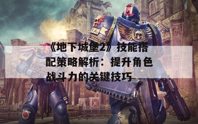 《地下城堡2》技能搭配策略解析：提升角色战斗力的关键技巧