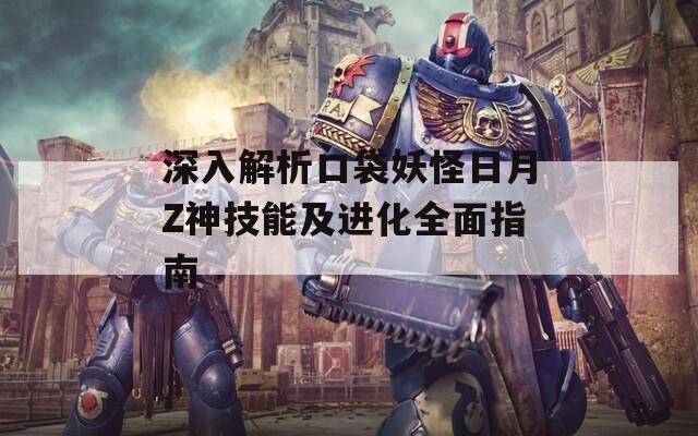 深入解析口袋妖怪日月Z神技能及进化全面指南