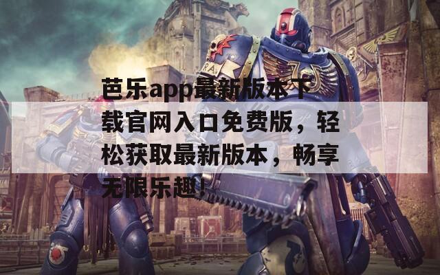 芭乐app最新版本下载官网入口免费版，轻松获取最新版本，畅享无限乐趣！