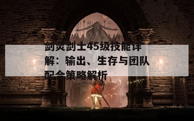 剑灵剑士45级技能详解：输出、生存与团队配合策略解析