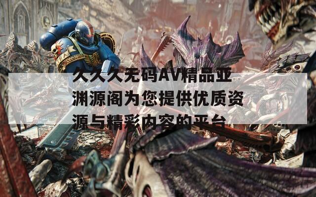 久久久无码AV精品亚渊源阁为您提供优质资源与精彩内容的平台