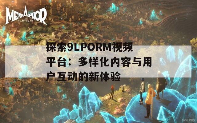 探索9LPORM视频平台：多样化内容与用户互动的新体验