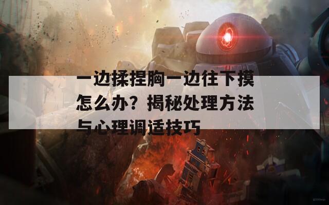 一边揉捏胸一边往下摸怎么办？揭秘处理方法与心理调适技巧