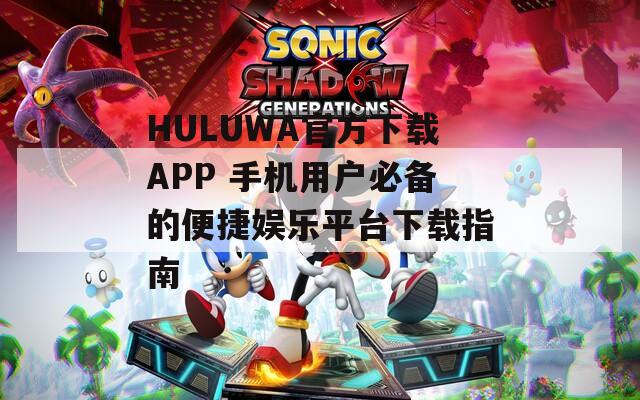 HULUWA官方下载APP 手机用户必备的便捷娱乐平台下载指南