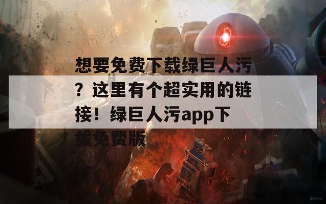 想要免费下载绿巨人污？这里有个超实用的链接！绿巨人污app下载免费版