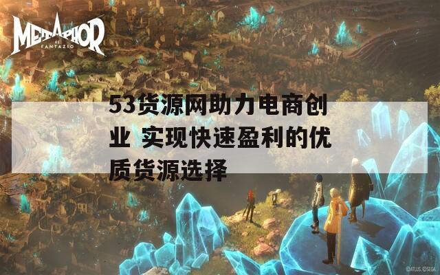 53货源网助力电商创业 实现快速盈利的优质货源选择