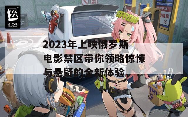 2023年上映俄罗斯电影禁区带你领略惊悚与悬疑的全新体验