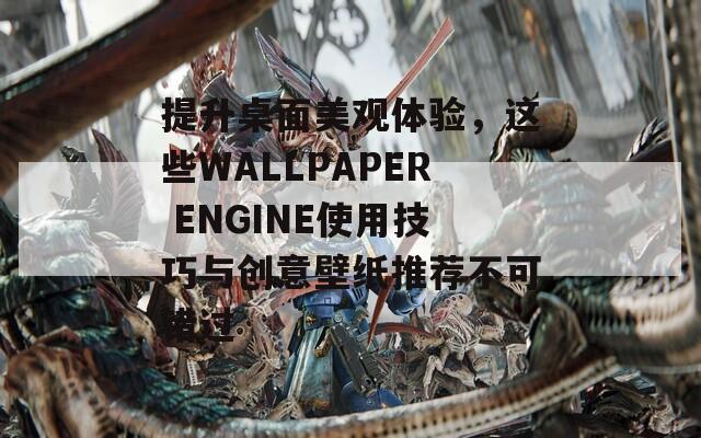 提升桌面美观体验，这些WALLPAPER ENGINE使用技巧与创意壁纸推荐不可错过