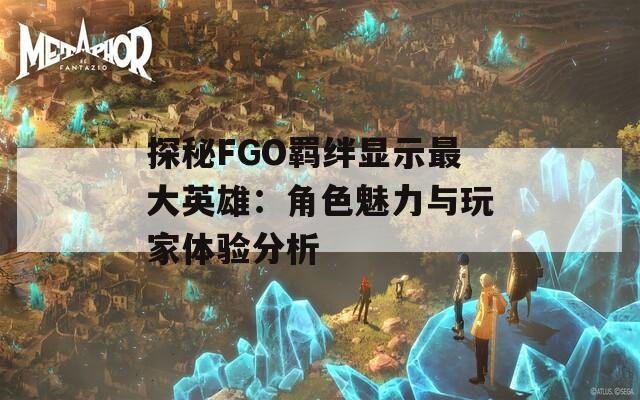 探秘FGO羁绊显示最大英雄：角色魅力与玩家体验分析