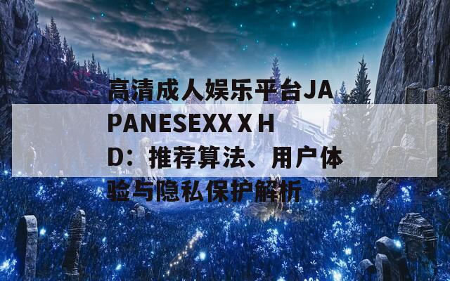 高清成人娱乐平台JAPANESEXXⅩHD：推荐算法、用户体验与隐私保护解析