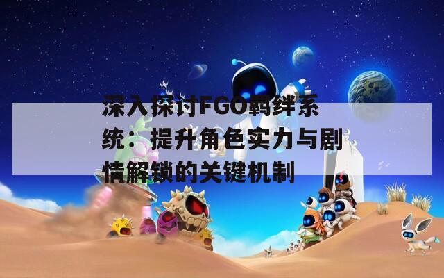 深入探讨FGO羁绊系统：提升角色实力与剧情解锁的关键机制