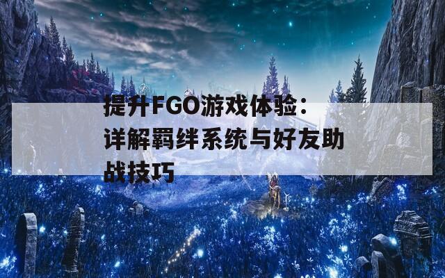 提升FGO游戏体验：详解羁绊系统与好友助战技巧