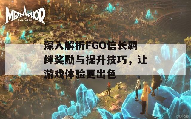 深入解析FGO信长羁绊奖励与提升技巧，让游戏体验更出色