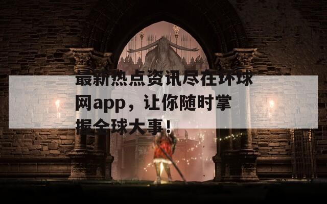 最新热点资讯尽在环球网app，让你随时掌握全球大事！