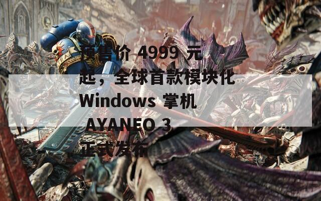 预售价 4999 元起，全球首款模块化 Windows 掌机 AYANEO 3 正式发布