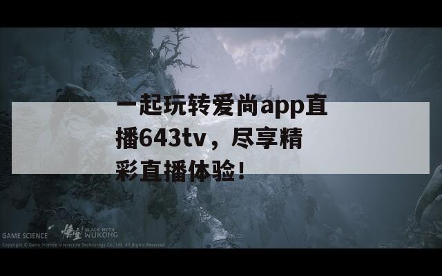 一起玩转爱尚app直播643tv，尽享精彩直播体验！