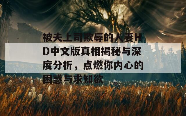 被夫上司欺辱的人妻HD中文版真相揭秘与深度分析，点燃你内心的困惑与求知欲