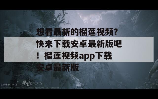 想看最新的榴莲视频？快来下载安卓最新版吧！榴莲视频app下载安卓最新版