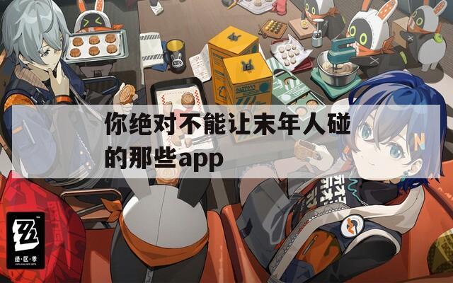 你绝对不能让末年人碰的那些app