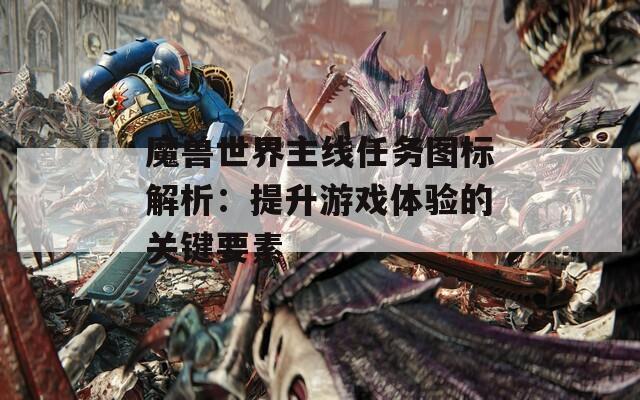 魔兽世界主线任务图标解析：提升游戏体验的关键要素