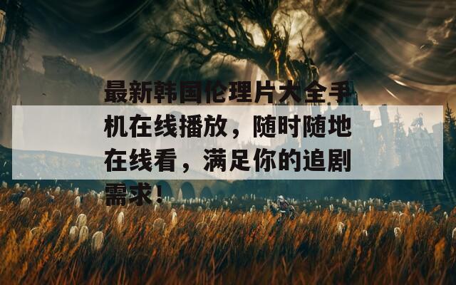 最新韩国伦理片大全手机在线播放，随时随地在线看，满足你的追剧需求！