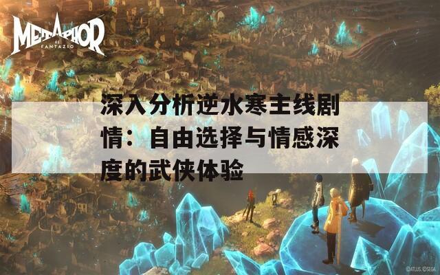 深入分析逆水寒主线剧情：自由选择与情感深度的武侠体验